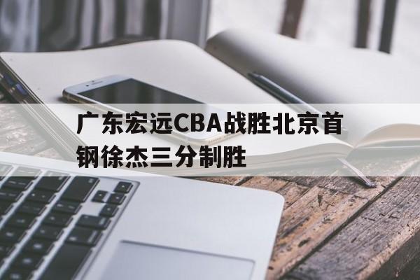 关于广东宏远CBA战胜北京首钢徐杰三分制胜的信息